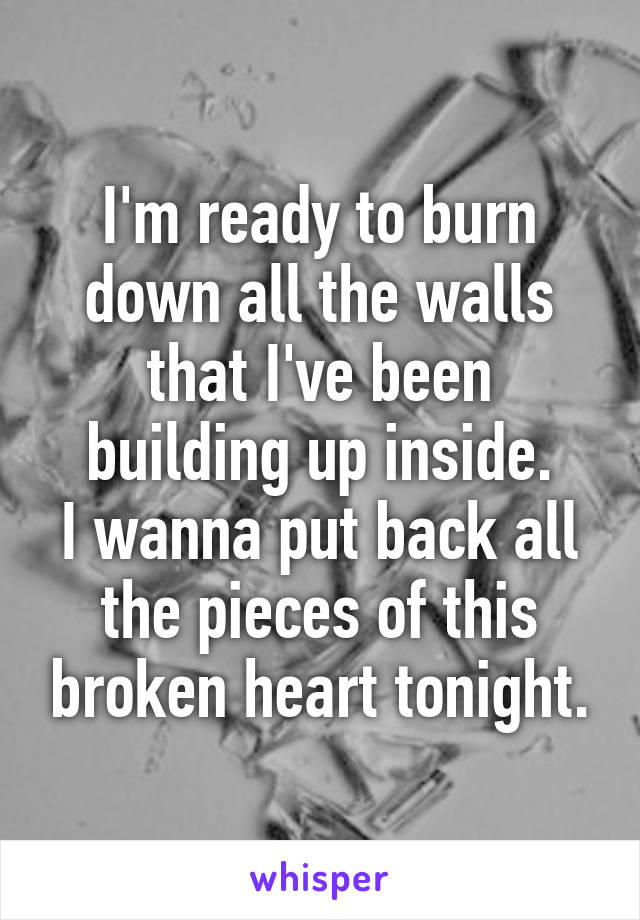 I'm ready to burn down all the walls that I've been building up inside.
I wanna put back all the pieces of this broken heart tonight.