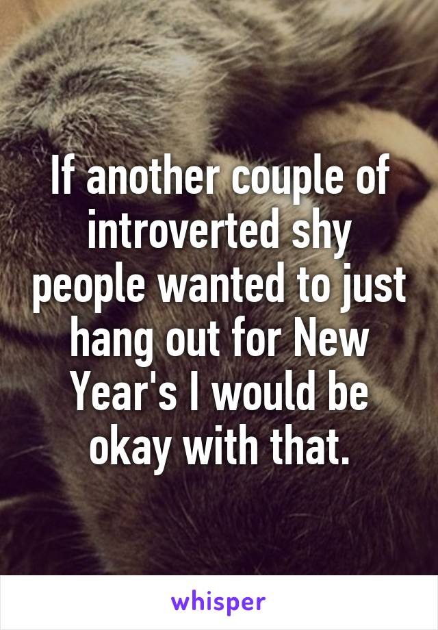 If another couple of introverted shy people wanted to just hang out for New Year's I would be okay with that.