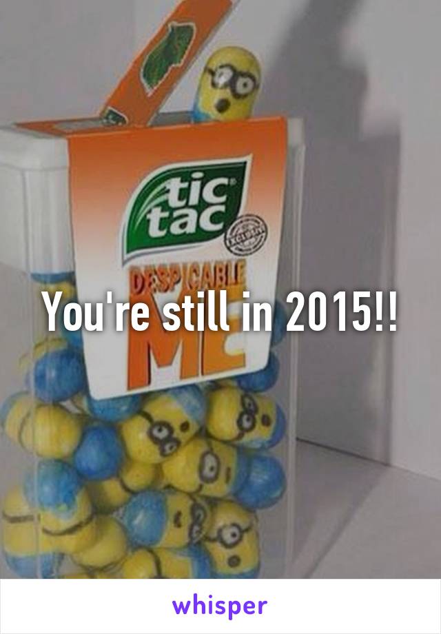 You're still in 2015!!