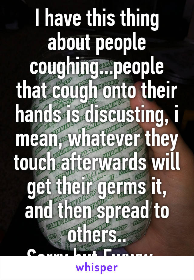 I have this thing about people coughing...people that cough onto their hands is discusting, i mean, whatever they touch afterwards will get their germs it, and then spread to others..
Sorry but Ewww...