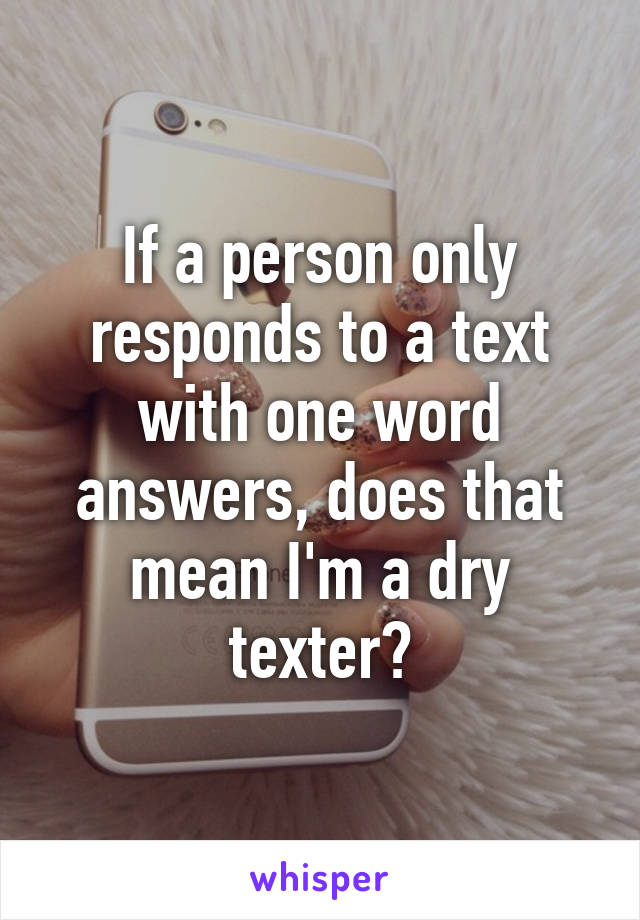 If a person only responds to a text with one word answers, does that mean I'm a dry texter?