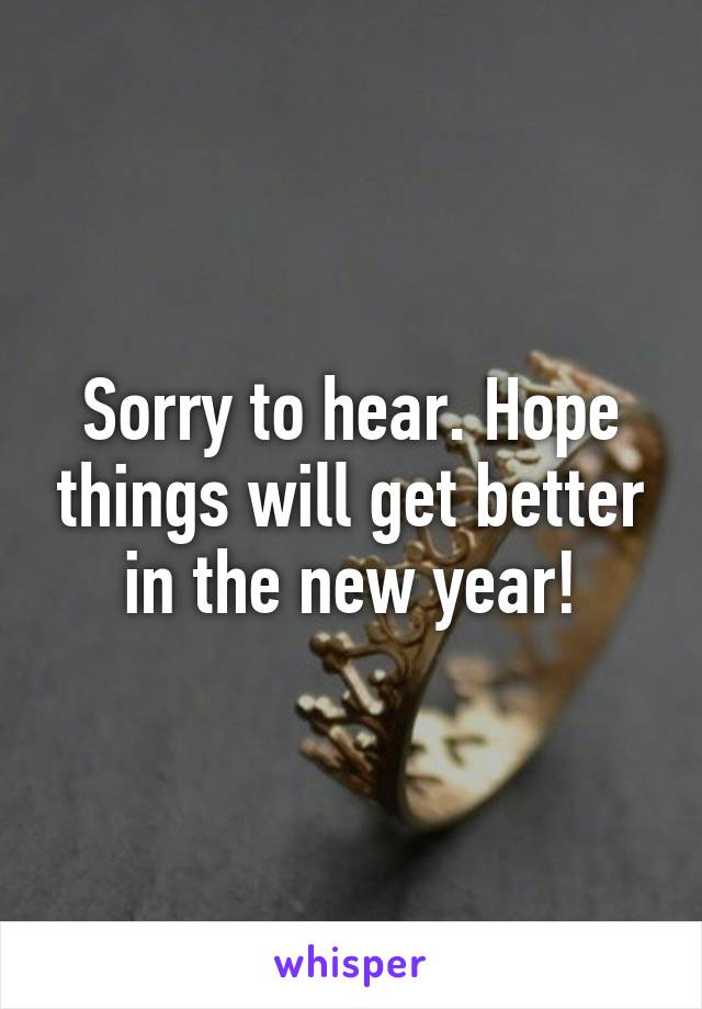 Sorry to hear. Hope things will get better in the new year!