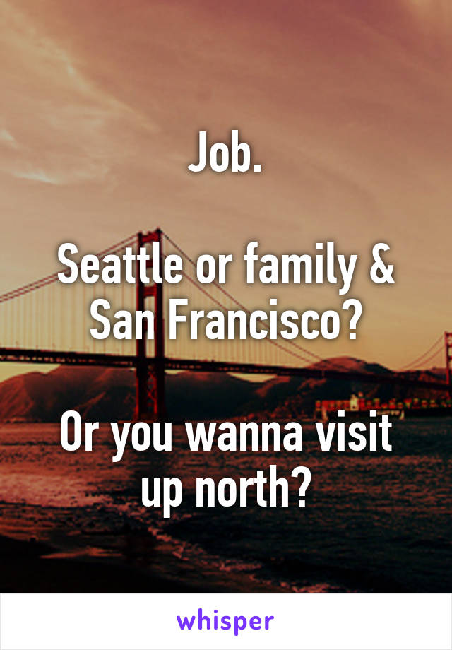 Job.

Seattle or family & San Francisco?

Or you wanna visit up north?