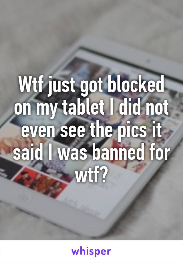 Wtf just got blocked on my tablet I did not even see the pics it said I was banned for wtf?