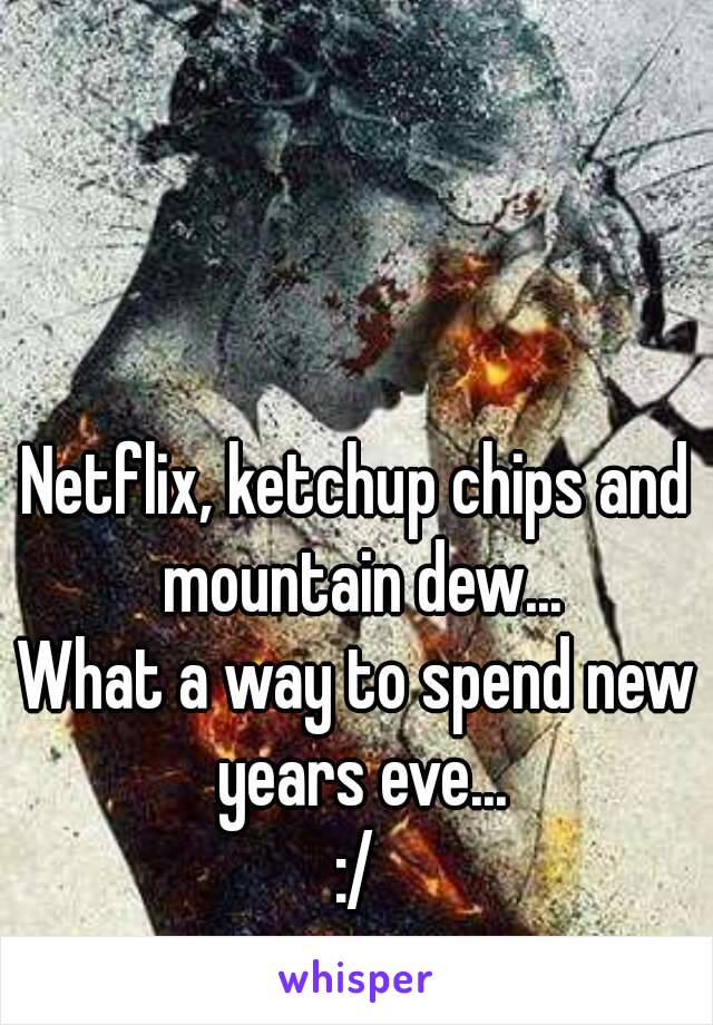 Netflix, ketchup chips and mountain dew...
What a way to spend new years eve...
:/