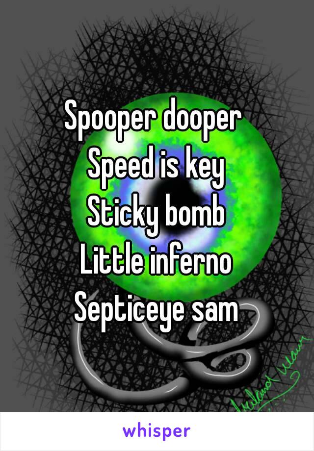 Spooper dooper 
Speed is key
Sticky bomb
Little inferno
Septiceye sam