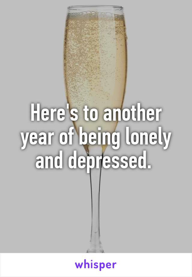 Here's to another year of being lonely and depressed. 