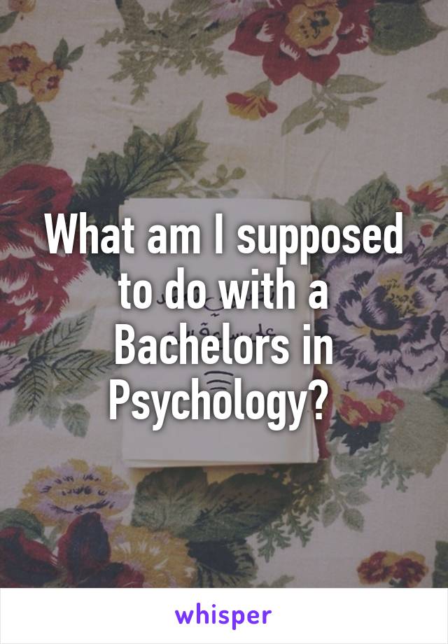 What am I supposed to do with a Bachelors in Psychology? 