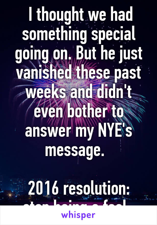  I thought we had something special going on. But he just vanished these past weeks and didn't even bother to answer my NYE's message.  

2016 resolution: stop being a fool. 