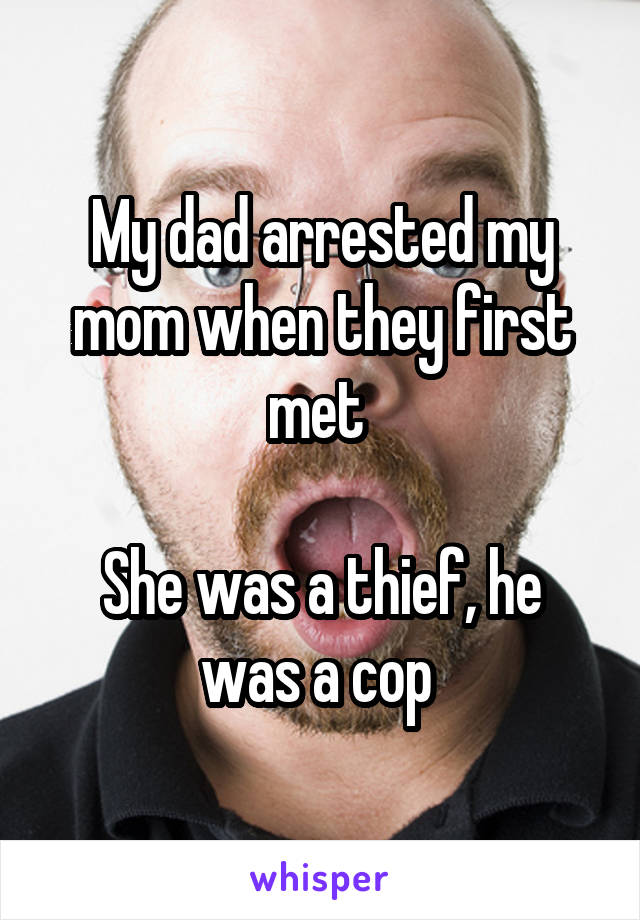 My dad arrested my mom when they first met 

She was a thief, he was a cop 
