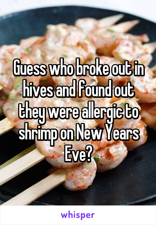 Guess who broke out in hives and found out they were allergic to shrimp on New Years Eve?