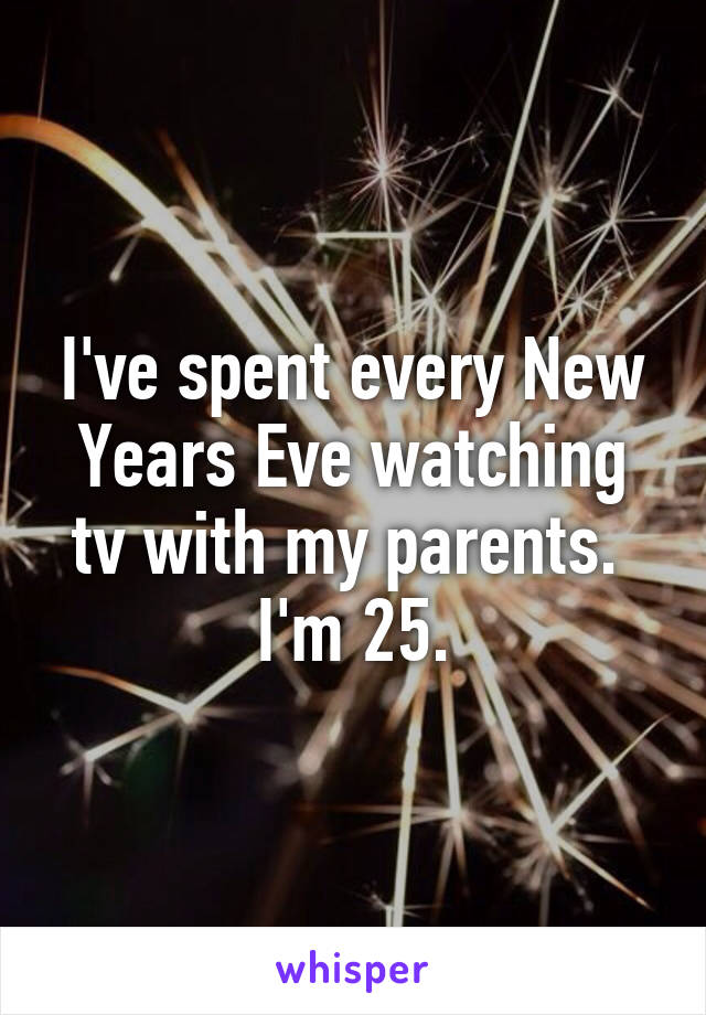 I've spent every New Years Eve watching tv with my parents. 
I'm 25.