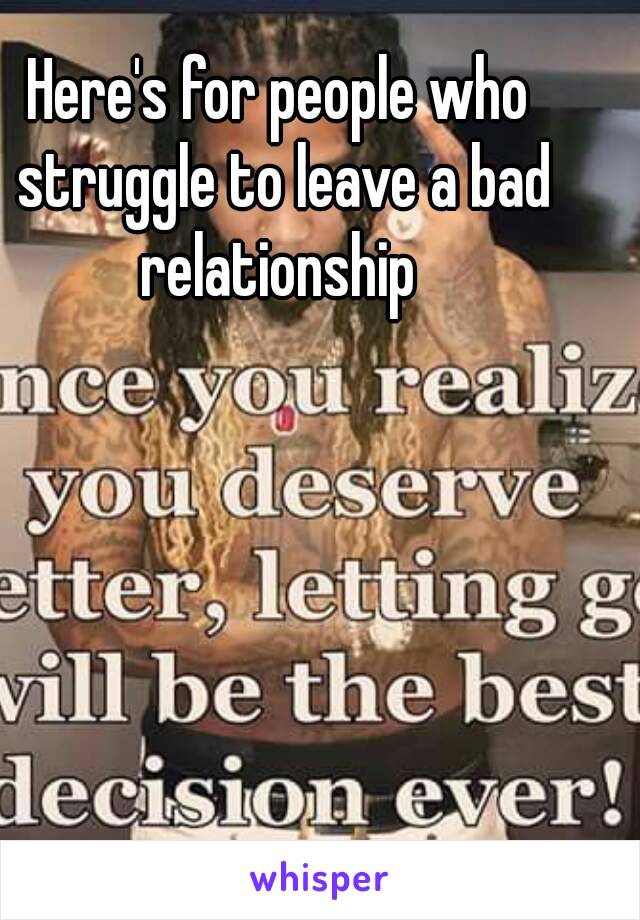 Here's for people who struggle to leave a bad relationship 