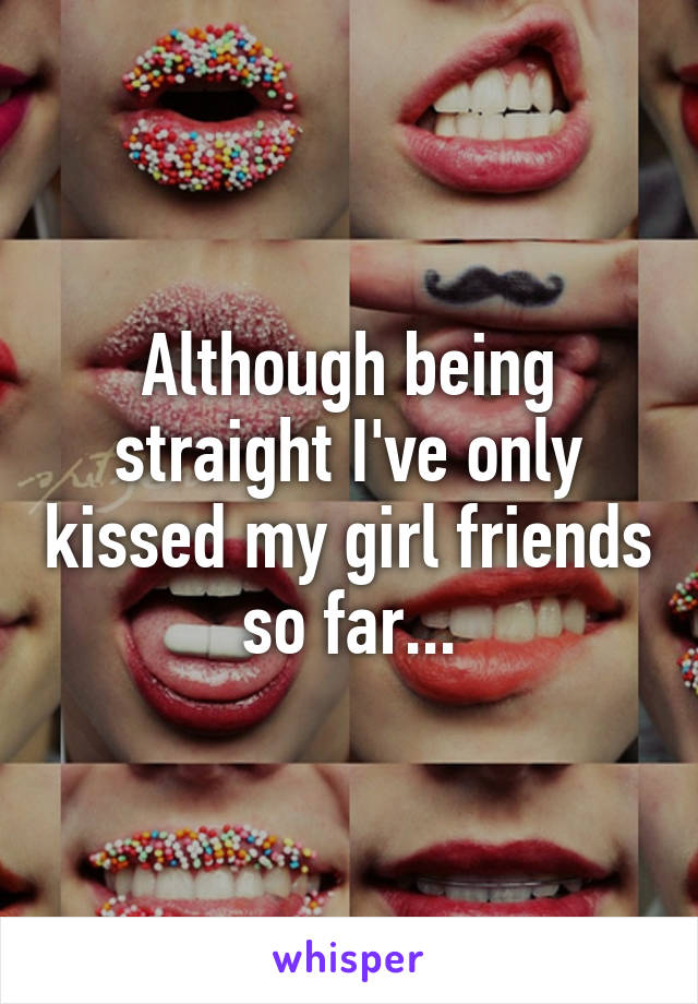 Although being straight I've only kissed my girl friends so far...