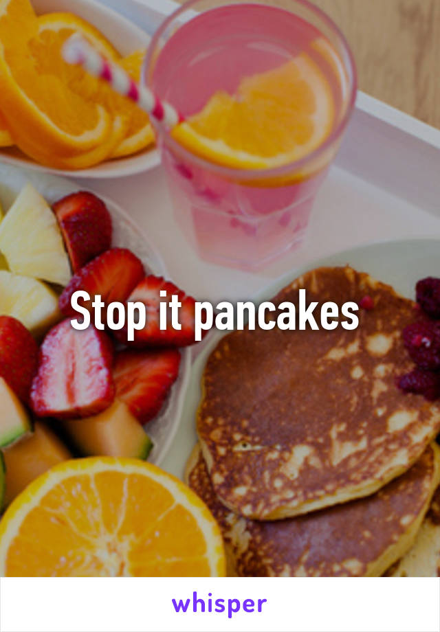 Stop it pancakes 