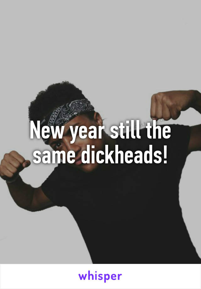 New year still the same dickheads!