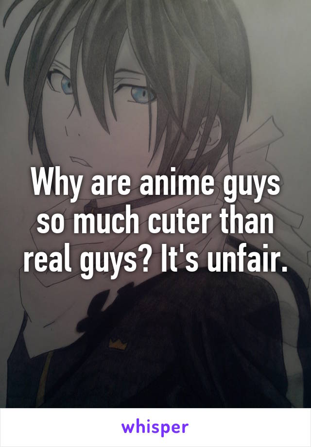 Why are anime guys so much cuter than real guys? It's unfair.