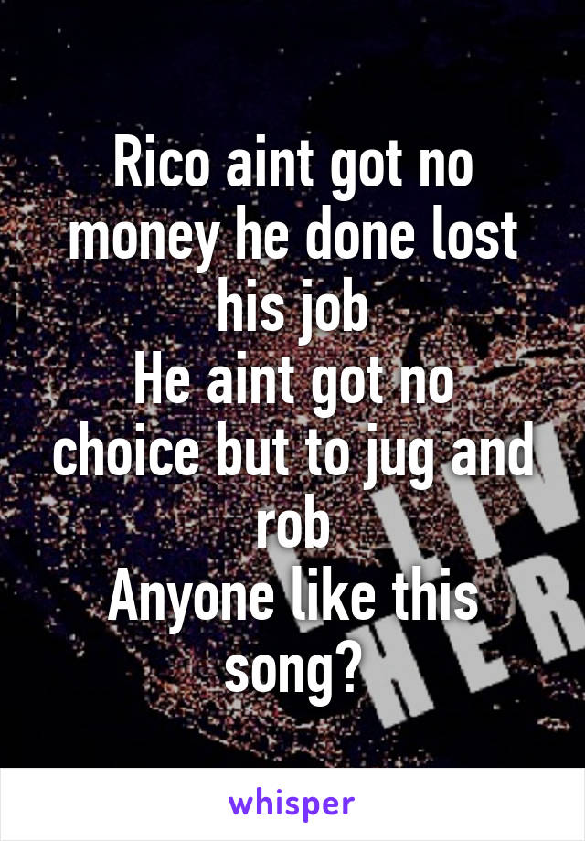 Rico aint got no money he done lost his job
He aint got no choice but to jug and rob
Anyone like this song?