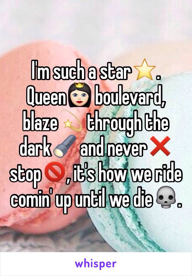 I'm such a star⭐️. Queen👸🏻 boulevard, blaze💫 through the dark🔦 and never❌ stop🚫, it's how we ride comin' up until we die💀.