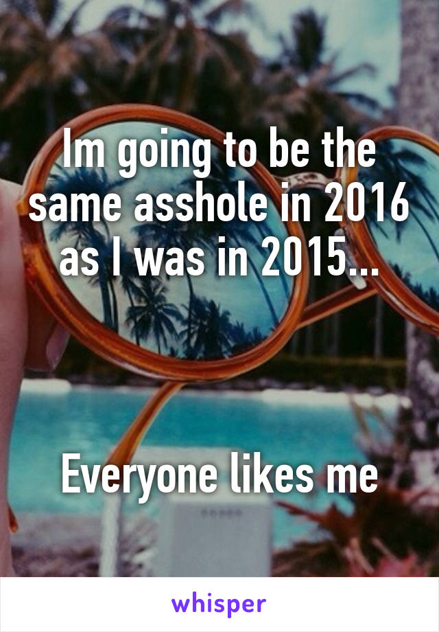 Im going to be the same asshole in 2016 as I was in 2015...



Everyone likes me