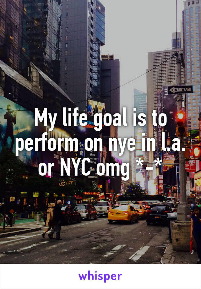 My life goal is to perform on nye in l.a. or NYC omg *-*