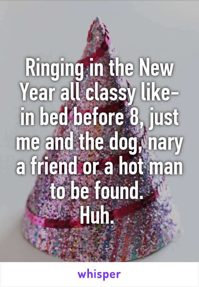 Ringing in the New Year all classy like- in bed before 8, just me and the dog, nary a friend or a hot man to be found. 
Huh. 