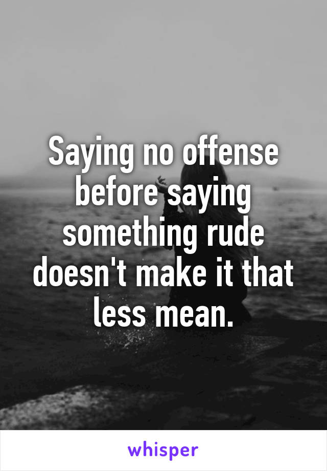 Saying no offense before saying something rude doesn't make it that less mean.