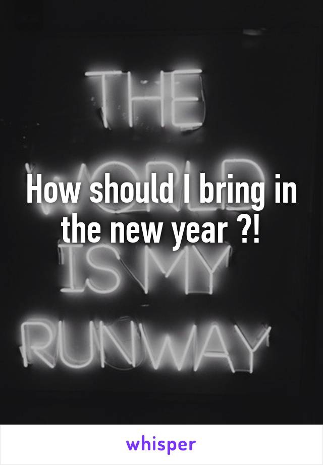 How should I bring in the new year ?!
