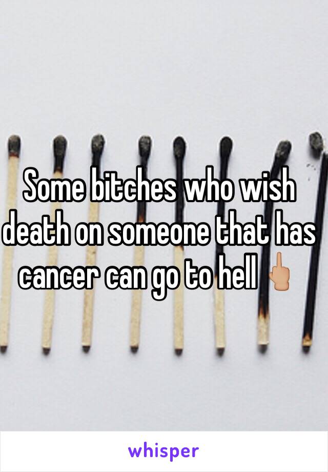 Some bitches who wish death on someone that has cancer can go to hell🖕🏼