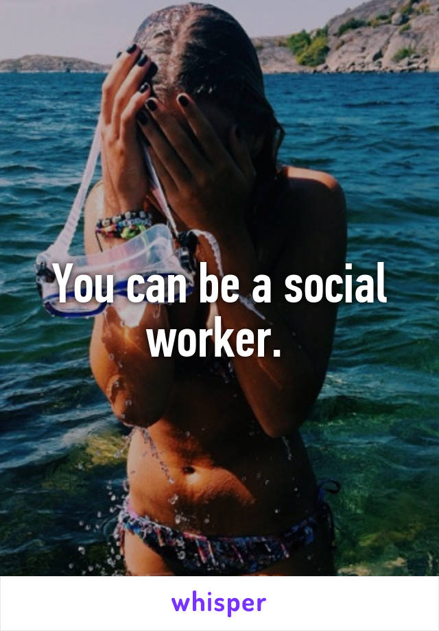 You can be a social worker. 