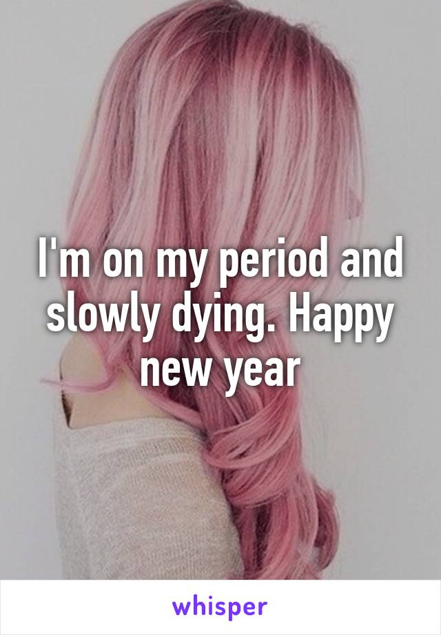 I'm on my period and slowly dying. Happy new year