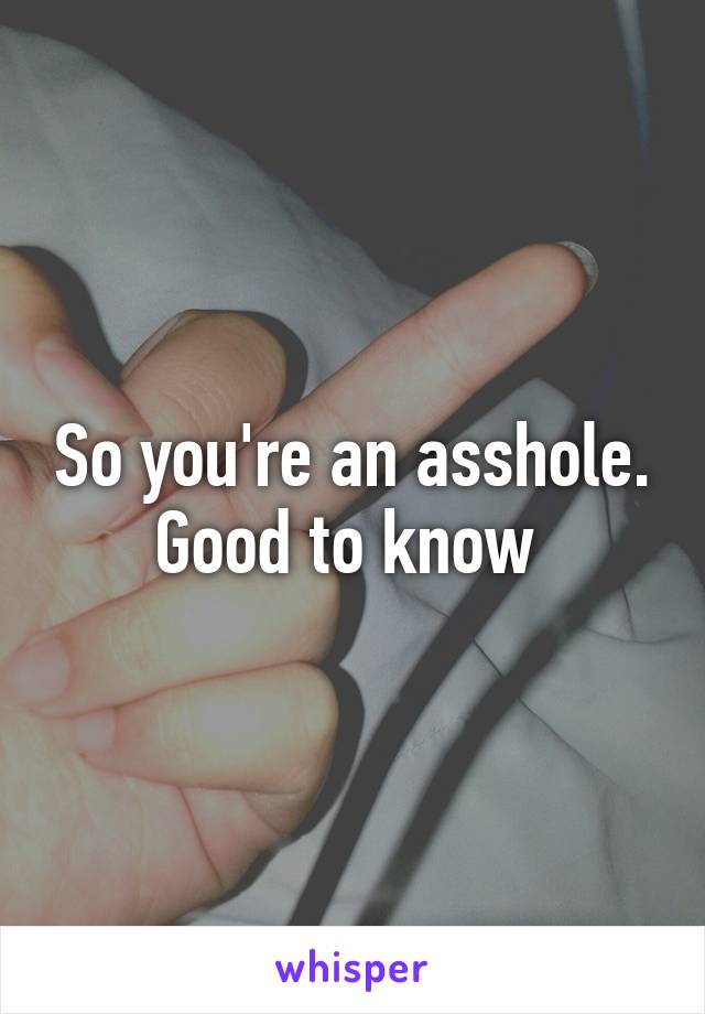 So you're an asshole. Good to know 