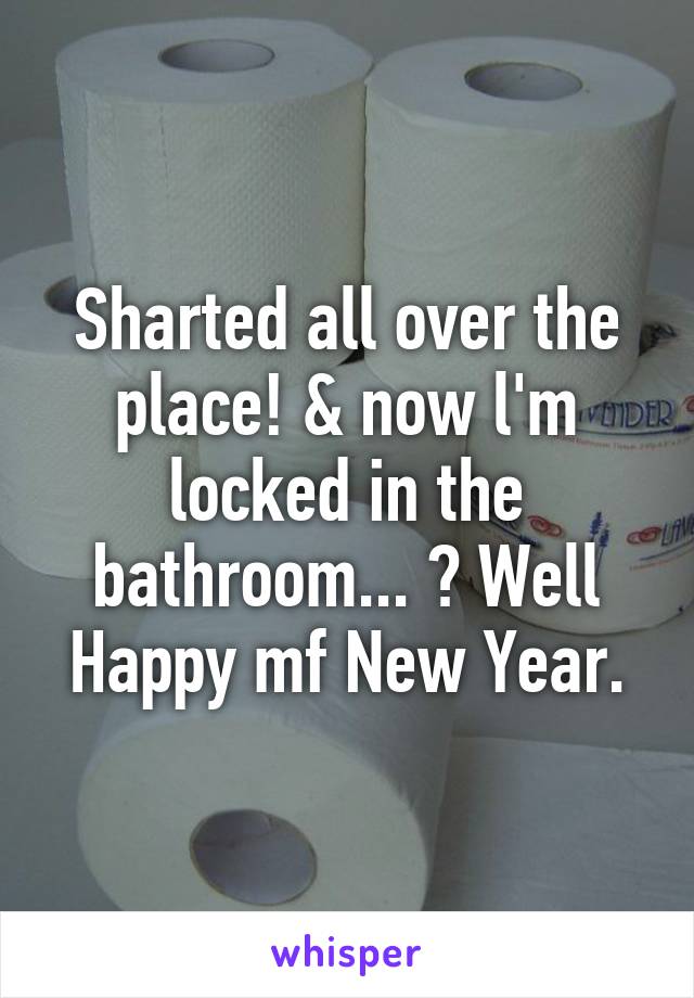 Sharted all over the place! & now l'm locked in the bathroom... ? Well
Happy mf New Year.