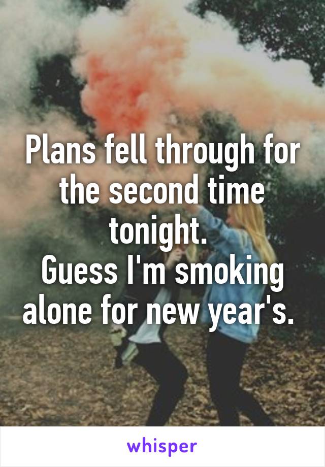 Plans fell through for the second time tonight. 
Guess I'm smoking alone for new year's. 