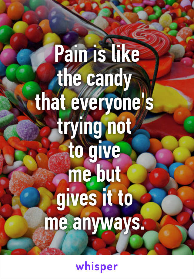 Pain is like
the candy 
that everyone's 
trying not 
to give 
me but 
gives it to 
me anyways. 