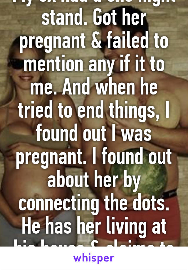 My ex had a one night stand. Got her pregnant & failed to mention any if it to me. And when he tried to end things, I found out I was pregnant. I found out about her by connecting the dots. He has her living at his house & claims to love us both