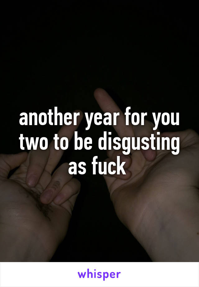 another year for you two to be disgusting as fuck 