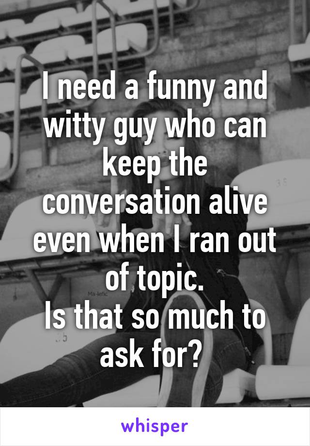 I need a funny and witty guy who can keep the conversation alive even when I ran out of topic.
Is that so much to ask for? 