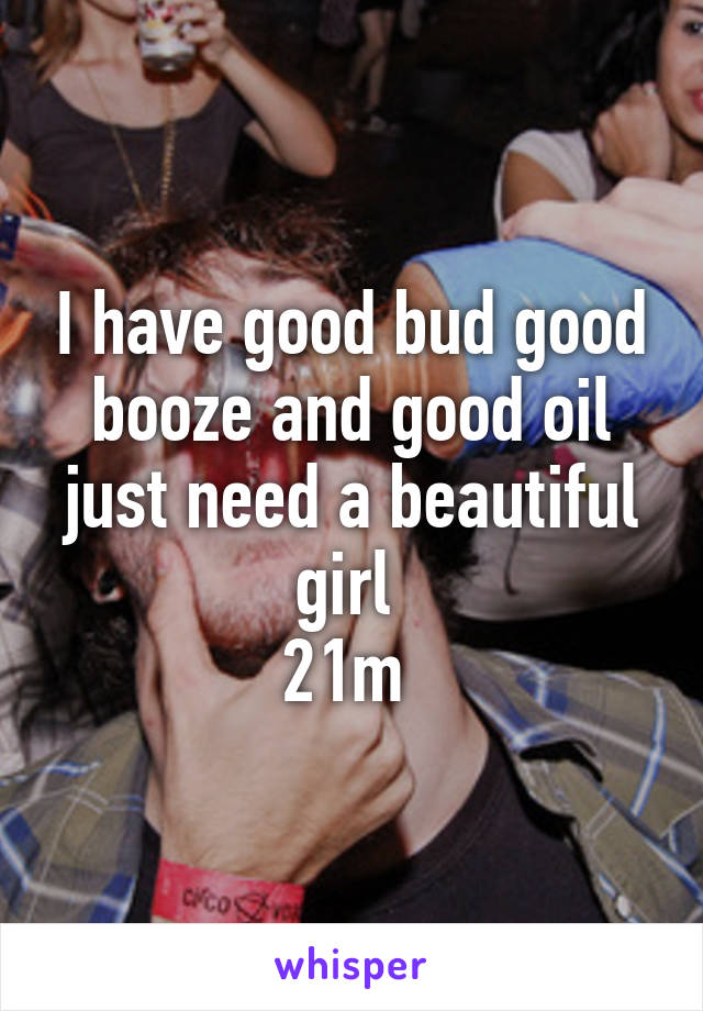 I have good bud good booze and good oil just need a beautiful girl 
21m 