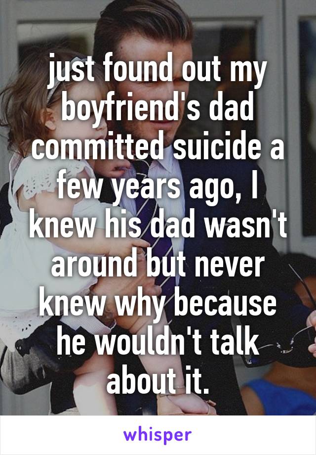 just found out my boyfriend's dad committed suicide a few years ago, I knew his dad wasn't around but never knew why because he wouldn't talk about it.