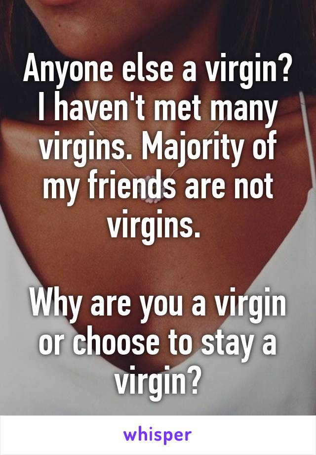 Anyone else a virgin? I haven't met many virgins. Majority of my friends are not virgins. 

Why are you a virgin or choose to stay a virgin?