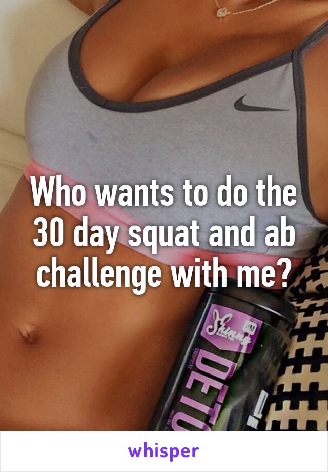 Who wants to do the 30 day squat and ab challenge with me?