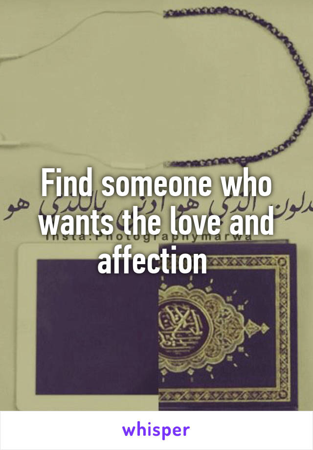 Find someone who wants the love and affection 