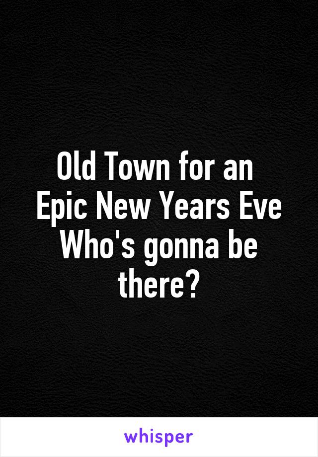 Old Town for an 
Epic New Years Eve
Who's gonna be there?