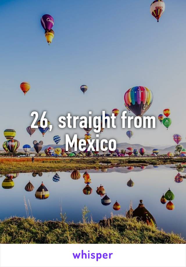 26, straight from Mexico 