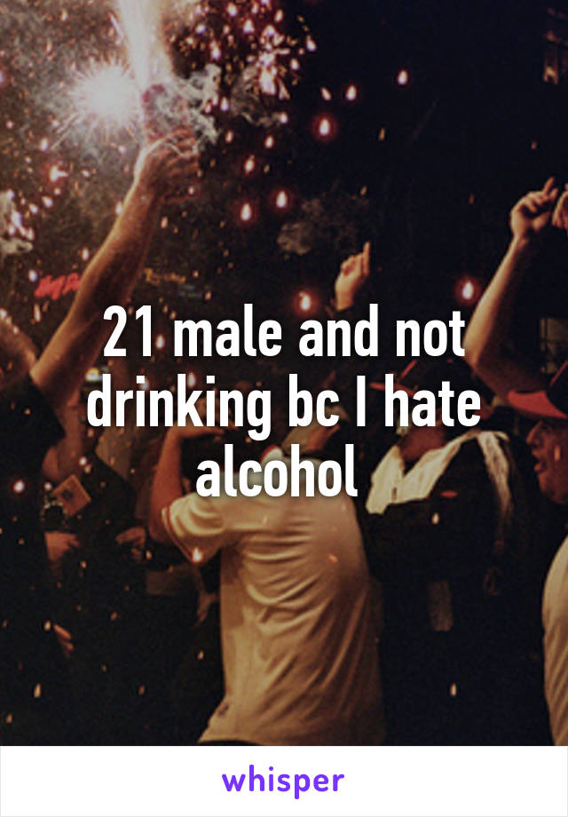 21 male and not drinking bc I hate alcohol 