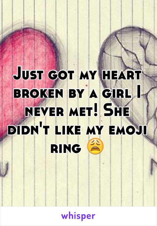 Just got my heart broken by a girl I never met! She didn't like my emoji ring 😩