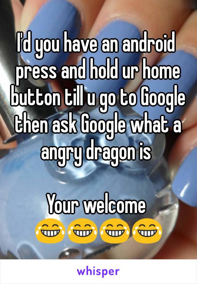 I'd you have an android press and hold ur home button till u go to Google then ask Google what a angry dragon is 

Your welcome 😂😂😂😂