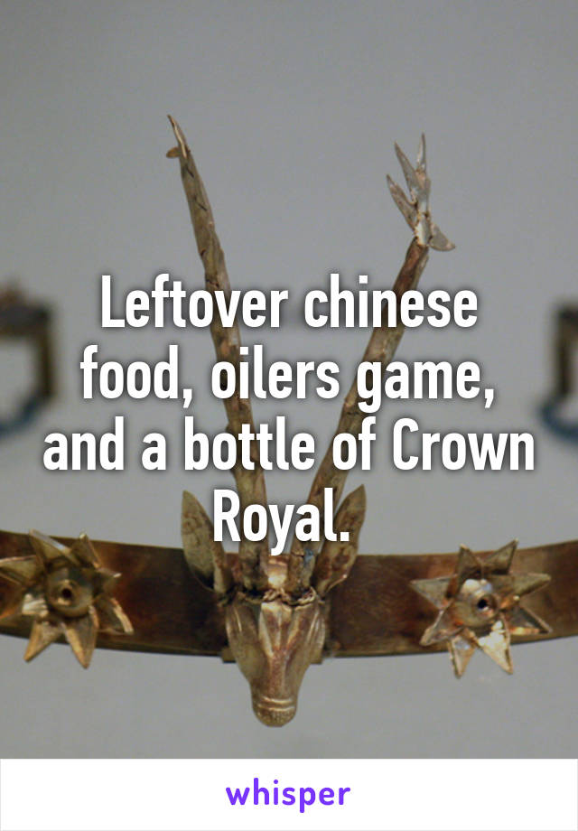 Leftover chinese food, oilers game, and a bottle of Crown Royal. 