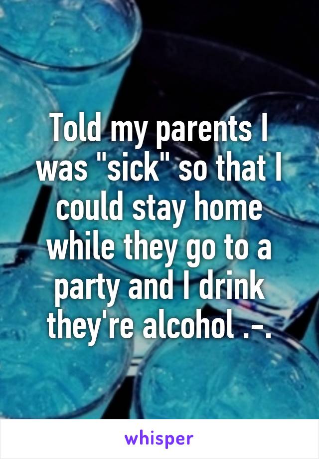 Told my parents I was "sick" so that I could stay home while they go to a party and I drink they're alcohol .-.